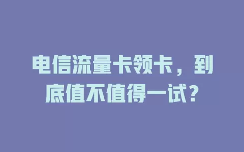 电信流量卡领卡，到底值不值得一试？