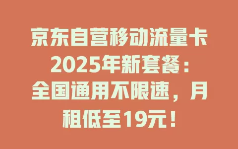 京东自营移动流量卡2025年新套餐：全国通用不限速，月租低至19元！