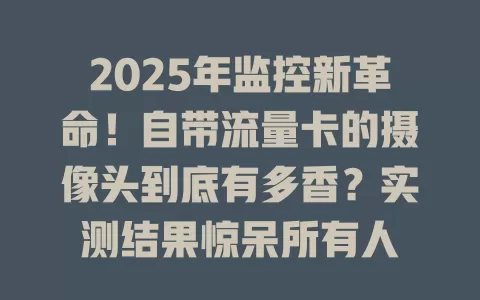 2025年监控新革命！自带流量卡的摄像头到底有多香？实测结果惊呆所有人
