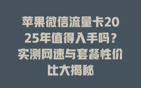 苹果微信流量卡2025年值得入手吗？实测网速与套餐性价比大揭秘