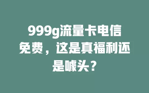 999g流量卡电信免费，这是真福利还是噱头？