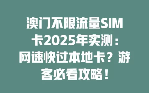 澳门不限流量SIM卡2025年实测：网速快过本地卡？游客必看攻略！