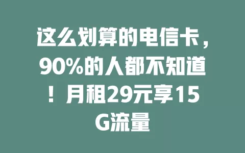 这么划算的电信卡，90%的人都不知道！月租29元享15G流量