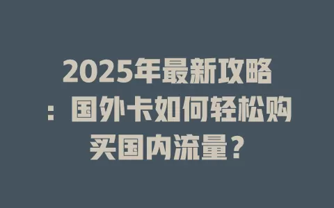 2025年最新攻略：国外卡如何轻松购买国内流量？