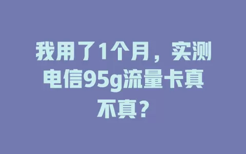 我用了1个月，实测电信95g流量卡真不真？