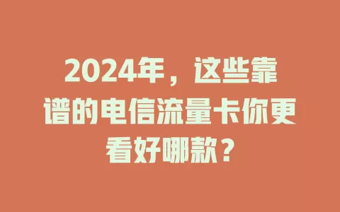 2024年，这些靠谱的电信流量卡你更看好哪款？