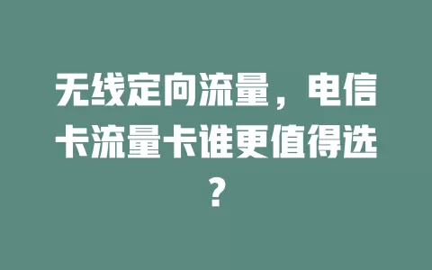 无线定向流量，电信卡流量卡谁更值得选？