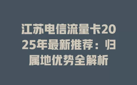 江苏电信流量卡2025年最新推荐：归属地优势全解析