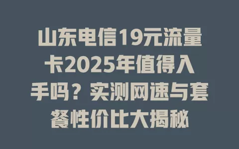 山东电信19元流量卡2025年值得入手吗？实测网速与套餐性价比大揭秘