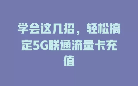 学会这几招，轻松搞定5G联通流量卡充值