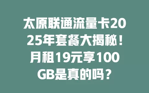 太原联通流量卡2025年套餐大揭秘！月租19元享100GB是真的吗？