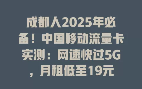 成都人2025年必备！中国移动流量卡实测：网速快过5G，月租低至19元