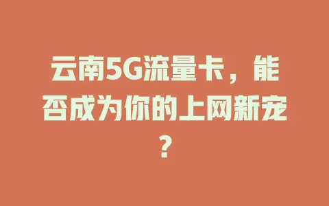 云南5G流量卡，能否成为你的上网新宠？