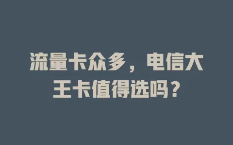 流量卡众多，电信大王卡值得选吗？
