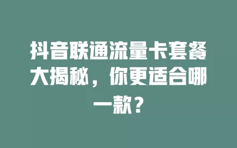 抖音联通流量卡套餐大揭秘，你更适合哪一款？