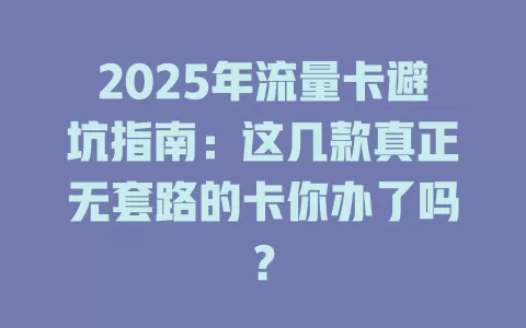 2025年流量卡避坑指南：这几款真正无套路的卡你办了吗？