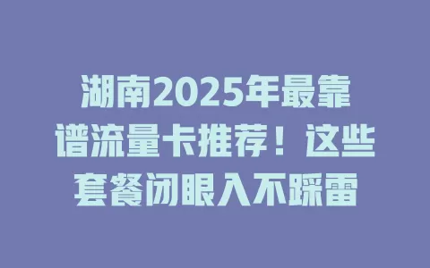 湖南2025年最靠谱流量卡推荐！这些套餐闭眼入不踩雷
