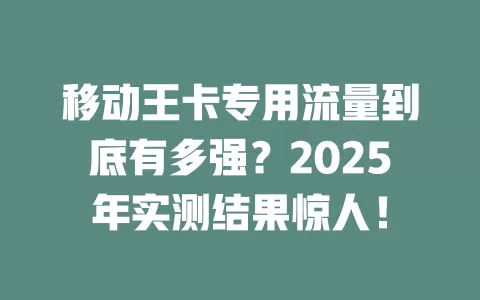 移动王卡专用流量到底有多强？2025年实测结果惊人！