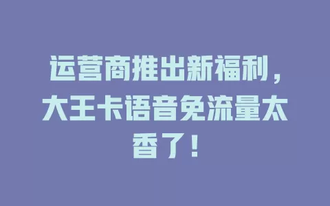运营商推出新福利，大王卡语音免流量太香了！