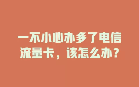 一不小心办多了电信流量卡，该怎么办？