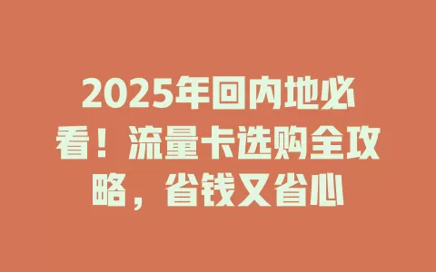 2025年回内地必看！流量卡选购全攻略，省钱又省心
