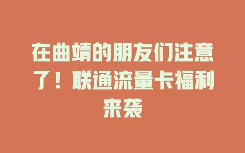 在曲靖的朋友们注意了！联通流量卡福利来袭