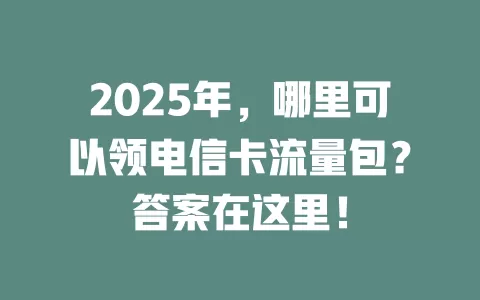 2025年，哪里可以领电信卡流量包？答案在这里！