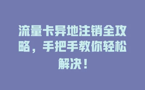 流量卡异地注销全攻略，手把手教你轻松解决！