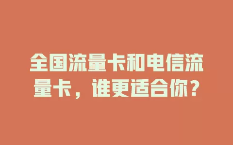 全国流量卡和电信流量卡，谁更适合你？