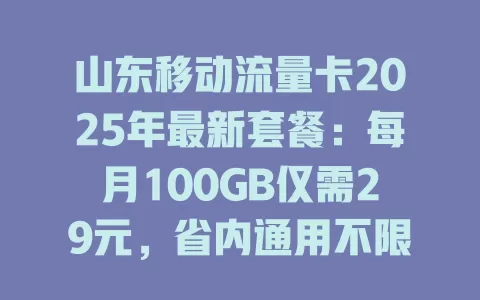 山东移动流量卡2025年最新套餐：每月100GB仅需29元，省内通用不限速！