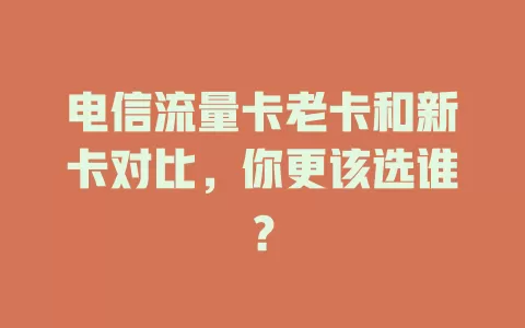 电信流量卡老卡和新卡对比，你更该选谁？