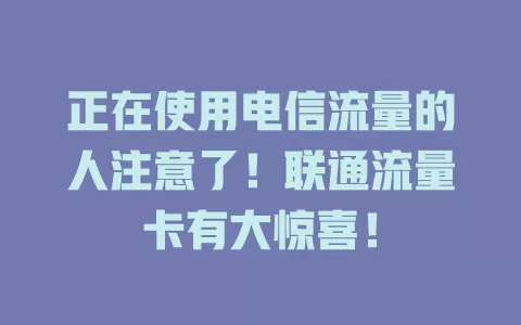 正在使用电信流量的人注意了！联通流量卡有大惊喜！