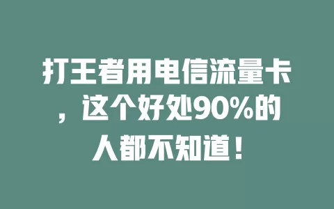 打王者用电信流量卡，这个好处90%的人都不知道！