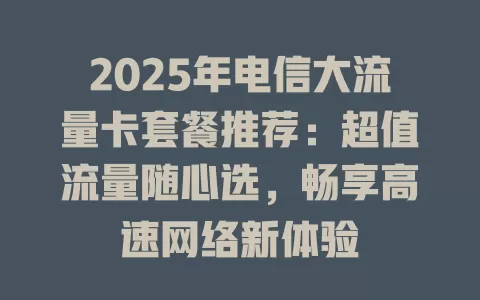 2025年电信大流量卡套餐推荐：超值流量随心选，畅享高速网络新体验