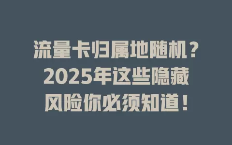 流量卡归属地随机？2025年这些隐藏风险你必须知道！