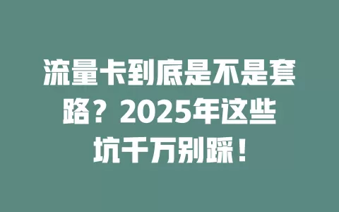 流量卡到底是不是套路？2025年这些坑千万别踩！