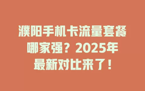 濮阳手机卡流量套餐哪家强？2025年最新对比来了！