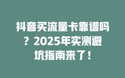 抖音买流量卡靠谱吗？2025年实测避坑指南来了！