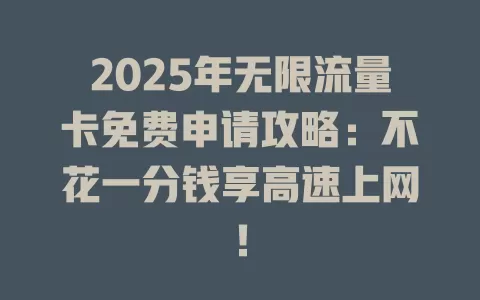 2025年无限流量卡免费申请攻略：不花一分钱享高速上网！
