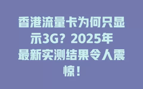 香港流量卡为何只显示3G？2025年最新实测结果令人震惊！