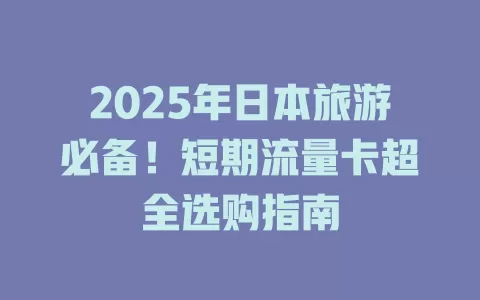 2025年日本旅游必备！短期流量卡超全选购指南