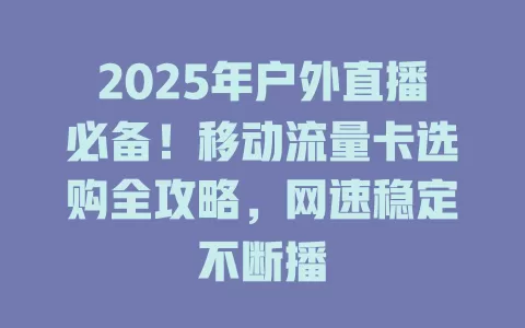 2025年户外直播必备！移动流量卡选购全攻略，网速稳定不断播