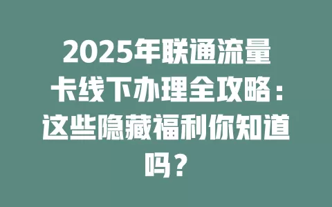 2025年联通流量卡线下办理全攻略：这些隐藏福利你知道吗？