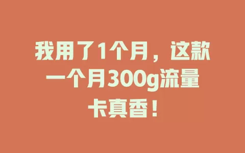 我用了1个月，这款一个月300g流量卡真香！