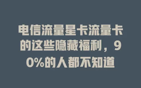 电信流量星卡流量卡的这些隐藏福利，90%的人都不知道