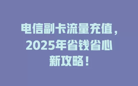 电信副卡流量充值，2025年省钱省心新攻略！