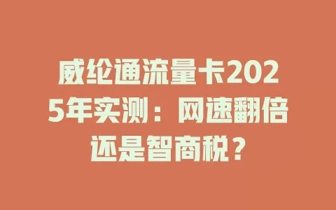 威纶通流量卡2025年实测：网速翻倍还是智商税？
