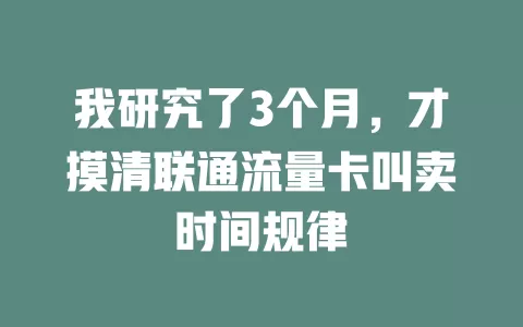 我研究了3个月，才摸清联通流量卡叫卖时间规律