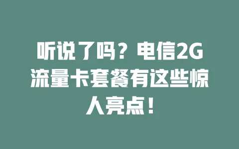 听说了吗？电信2G流量卡套餐有这些惊人亮点！