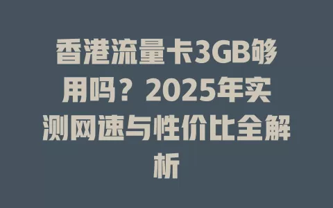 香港流量卡3GB够用吗？2025年实测网速与性价比全解析